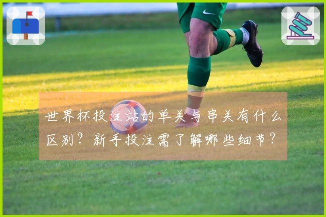世界杯投注站的单关与串关有什么区别？新手投注需了解哪些细节？