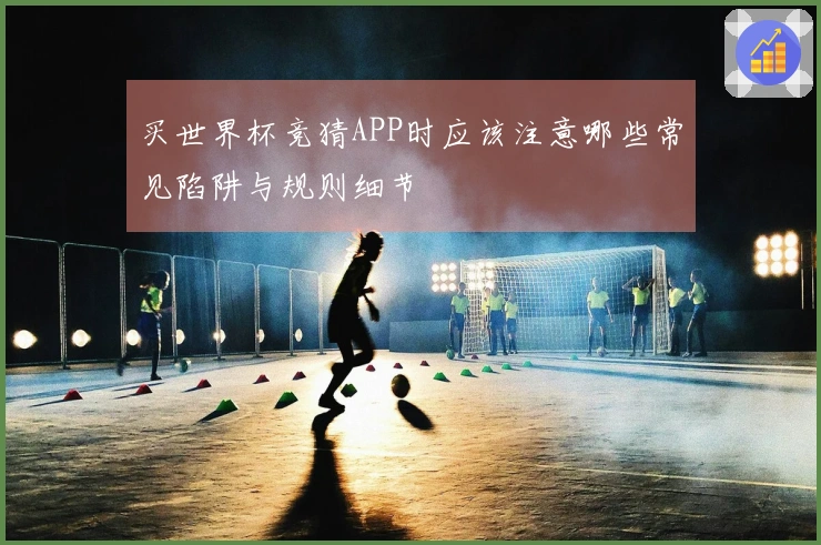 买世界杯竞猜APP时应该注意哪些常见陷阱与规则细节
