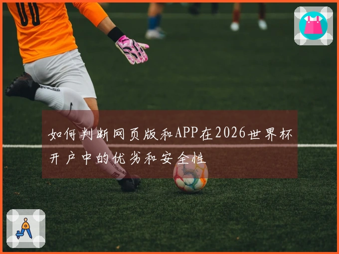 如何判断网页版和APP在2026世界杯开户中的优劣和安全性