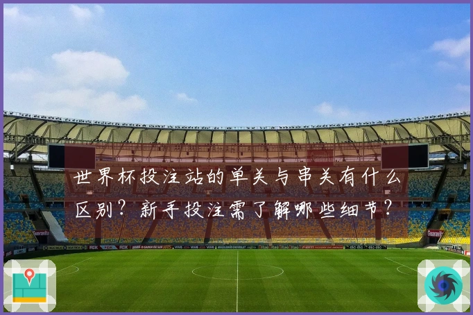 世界杯投注站的单关与串关有什么区别？新手投注需了解哪些细节？