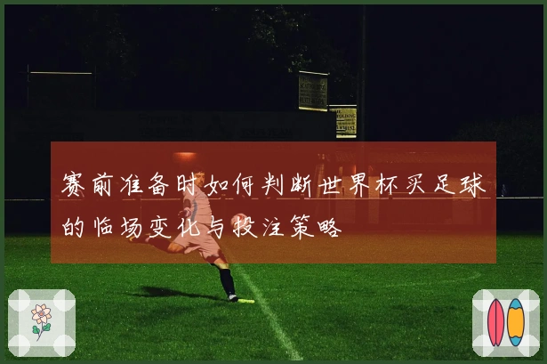 赛前准备时如何判断世界杯买足球的临场变化与投注策略