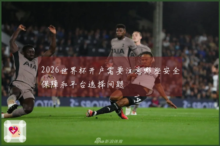 2026世界杯开户需要注意哪些安全保障和平台选择问题
