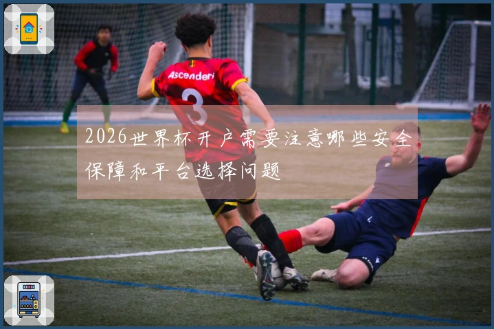 2026世界杯开户需要注意哪些安全保障和平台选择问题